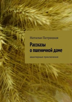 Книга "Рассказы о пшеничной даме. Авантюрные приключения" – Наталья Патрацкая
