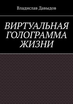 Книга "Виртуальная голограмма жизни" – Владислав Давыдов