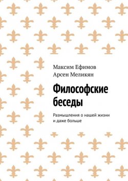 Книга "Философские беседы. Размышления о нашей жизни и даже больше" – Максим Ефимов, Арсен Меликян