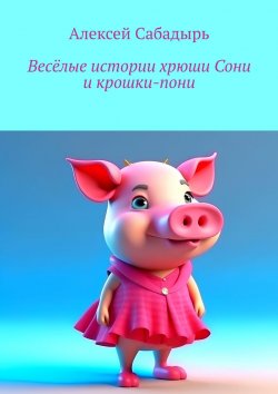 Книга "Весёлые истории хрюши Сони и крошки-пони" – Алексей Сабадырь