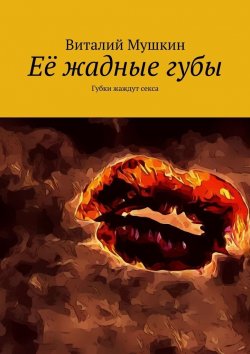 Книга "Её жадные губы. Губки жаждут секса" – Виталий Мушкин