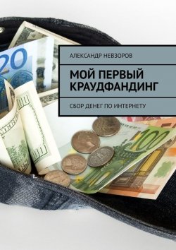 Книга "Мой первый краудфандинг. Сбор денег по Интернету" – Александр Невзоров