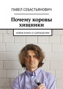 Книга "Почему коровы хищники. Новая книга о сыроедении" – Павел Себастьянович