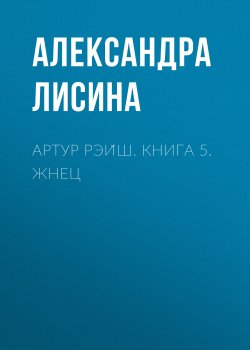 Книга "Артур Рэйш. Жнец / Пятая и шестая книги цикла «Артур Рэйш»" {Артур Рэйш} – Александра Лисина, 2019