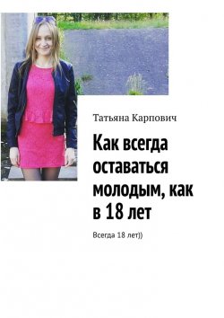 Книга "Как всегда оставаться молодым, как в 18 лет. Всегда 18 лет))" – Татьяна Карпович