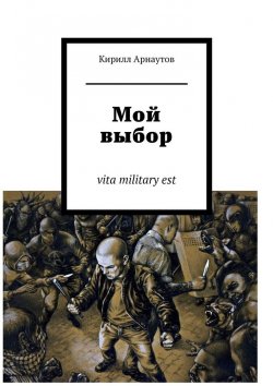 Книга "Мой выбор. vita military est" – Кирилл Арнаутов