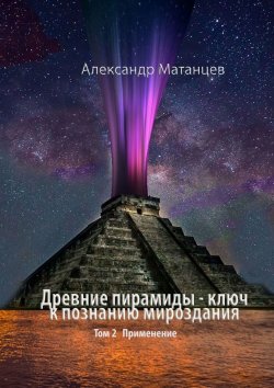 Книга "Древние пирамиды – ключ к познанию мироздания. Том 2. Применение" – Александр Матанцев