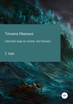 Книга "Светлый град на холме, или Кузнец. Том 1" – Татьяна Иванько, 2018
