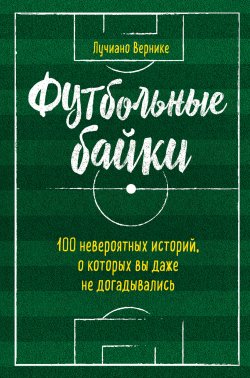 Книга "Футбольные байки: 100 невероятных историй, о которых вы даже не догадывались" {Спорт изнутри} – Лучиано Вернике, 2017