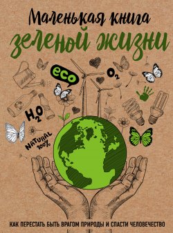 Книга "Маленькая книга зеленой жизни / Как перестать быть врагом природы и спасти человечество" – Мария Ершова, 2019
