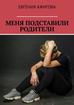Книга "Меня подставили родители" – Евгения Ажигова