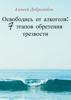Книга "Освободись от алкоголя: 7 этапов обретения трезвости" – Алексей Добролюбов