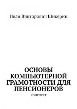 Книга "Основы компьютерной грамотности для пенсионеров. Конспект" – Иван Шикерин