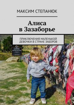 Книга "Алиса в Зазаборье. Приключения маленькой девочки в стране заборов" – Максим Степанюк