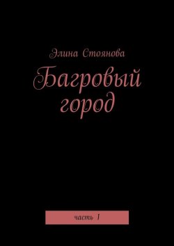 Книга "Багровый город. Часть 1" – Элина Стоянова