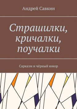 Книга "Страшилки, кричалки, поучалки. Сарказм и чёрный юмор" – Андрей Савкин
