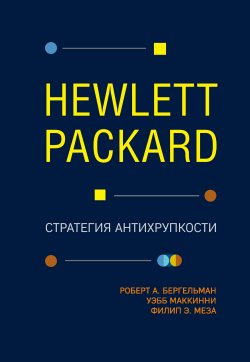 Книга "Hewlett Packard. Стратегия антихрупкости" {Top Business Awards} – Уэбб МакКинни, Роберт Бергельман, Филип Меза, 2017