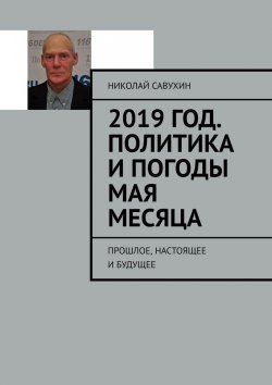 Книга "2019 год. Политика и погоды мая месяца. Прошлое, настоящее и будущее" – Николай Савухин