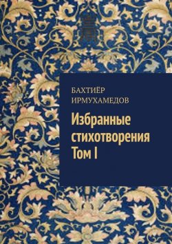 Книга "Избранные стихотворения. Том I" – Бахтиёр Ирмухамедов