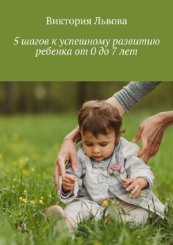 Книга "5 шагов к успешному развитию ребенка. От 0 до 7 лет" – Виктория Львова