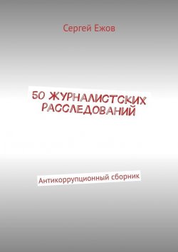 Книга "50 журналистских расследований. Антикоррупционный сборник" – Сергей Ежов