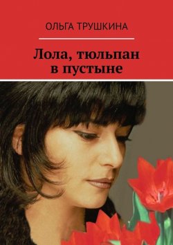 Книга "Лола, тюльпан в пустыне" – Ольга Трушкина