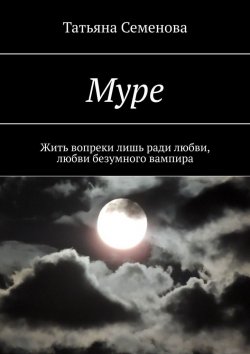 Книга "Муре. Жить вопреки лишь ради любви, любви безумного вампира" – Татьяна Семенова