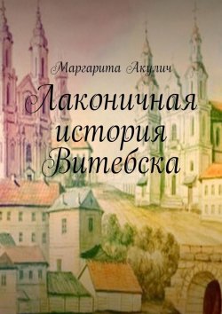 Книга "Лаконичная история Витебска" – Маргарита Акулич