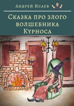 Книга "Сказка про злого волшебника Курноса" – Андрей Исаев