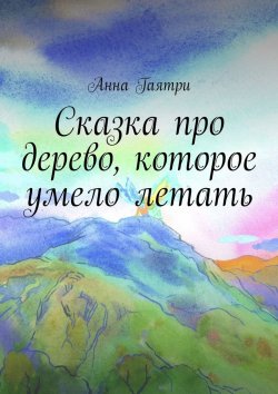 Книга "Сказка про дерево, которое умело летать" – Анна Гаятри