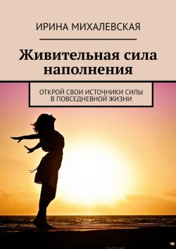 Книга "Живительная сила наполнения. Открой свои источники силы в повседневной жизни" – Ирина Михалевская