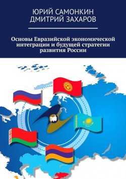 Книга "Основы Евразийской экономической интеграции и будущей стратегии развития России" – Дмитрий Захаров, Юрий Самонкин