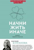 Книга "Начни жить иначе / Секрет твоего счастья" (Булгакова Анастасия, 2019)