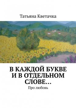Книга "В каждой букве и в отдельном слове… Про любовь" – Татьяна Кветачка