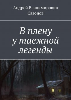 Книга "В плену у таежной легенды" – Андрей Сазонов