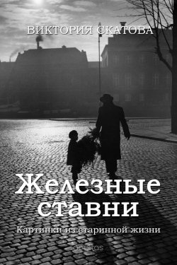 Книга "Железные ставни. Картинки из старинной жизни" – Виктория Скатова, 2018