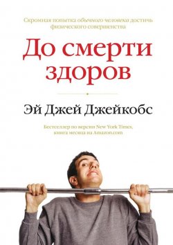 Книга "До смерти здоров / Результат исследования основных идей о здоровом образе жизни" – Эй Джей Джейкобс, 2013