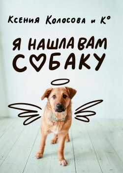 Книга "Я нашла вам собаку" – Ксения Колосова, 2018