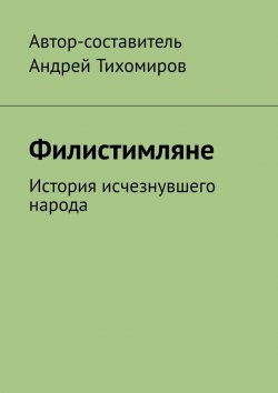 Книга "Филистимляне. История исчезнувшего народа" – Андрей Тихомиров