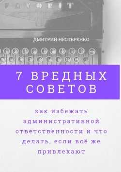Книга "7 вредных советов, как избежать административной ответственности и что делать, если всё же привлекают" – Дмитрий Нестеренко