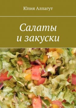 Книга "Салаты и закуски" – Юлия Алпагут, Лия Алп