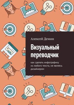 Книга "Визуальный переводчик. Как сделать инфографику из любого текста, не являясь дизайнером" – Алексей Демин