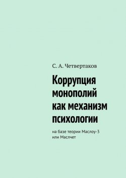 Книга "Коррупция монополий как механизм психологии. На базе теории Маслоу-3 или Маслчет" – С. Четвертаков