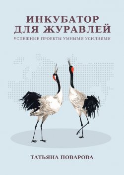 Книга "Инкубатор для журавлей. Успешные проекты умными усилиями" – Татьяна Поварова