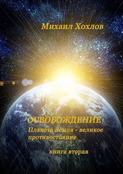 Книга "ОСВОБОЖДЕНИЕ. Планета Земля – великое противостояние. Книга вторая" – Михаил Хохлов