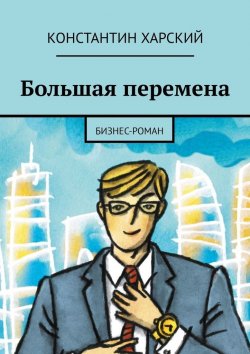 Книга "Большая перемена. Бизнес-роман" – Константин Харский