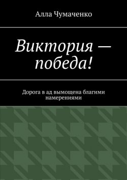 Книга "Виктория – победа! Дорога в ад вымощена благими намерениями" – Алла Чумаченко