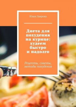 Книга "Диета для похудения на курице: худеем быстро и надолго. Рецепты, советы, методы похудения" – Юлия Лаврова