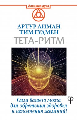 Книга "Тета-ритм. Сила вашего мозга для обретения здоровья и исполнения желаний!" {Алхимия духа} – Тим Гудмен, Артур Лиман, 2019