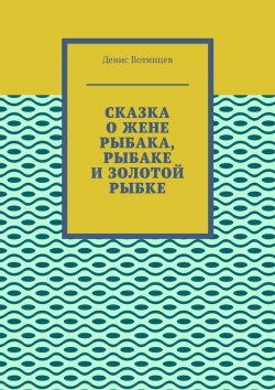 Книга "Сказка о жене рыбака, рыбаке и золотой рыбке" – Денис Вотинцев